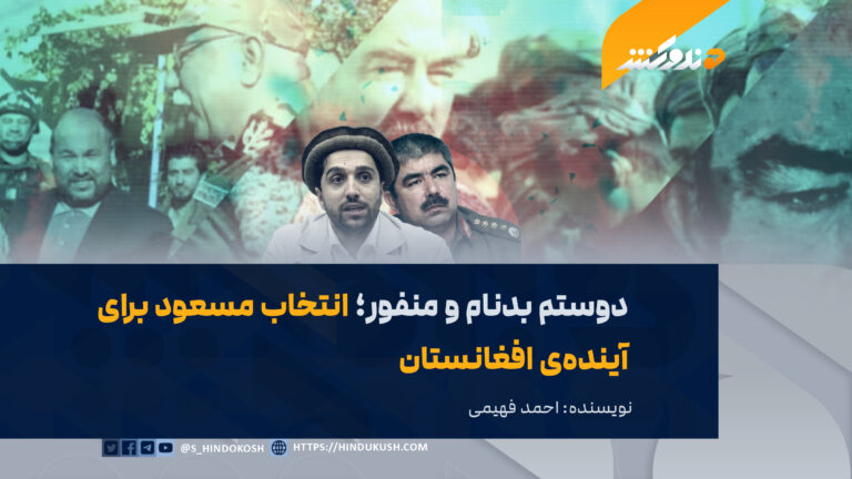 دوستم بدنام و منفور؛ انتخاب مسعود برای آیندهی افغانستان